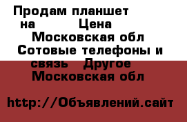 Продам планшет Samsung на 32 GB › Цена ­ 6 500 - Московская обл. Сотовые телефоны и связь » Другое   . Московская обл.